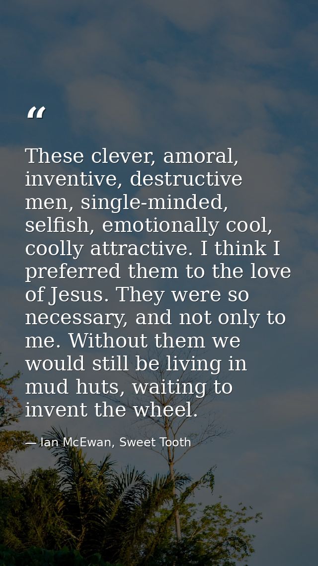 These clever, amoral, inventive, destructive men, single-minded, selfish, emotionally cool, coolly attractive. I think I — Ian McEwan, Sweet Tooth