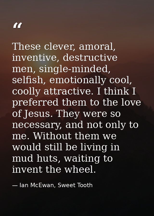 These clever, amoral, inventive, destructive men, single-minded, selfish, emotionally cool, coolly attractive. I think I — Ian McEwan, Sweet Tooth