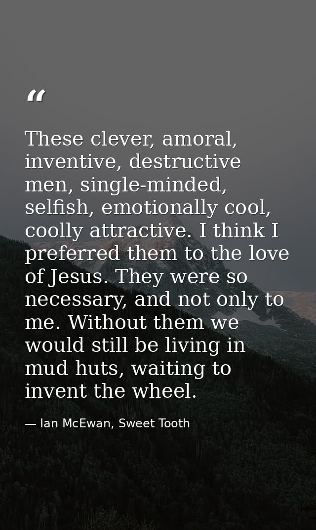These clever, amoral, inventive, destructive men, single-minded, selfish, emotionally cool, coolly attractive. I think I — Ian McEwan, Sweet Tooth