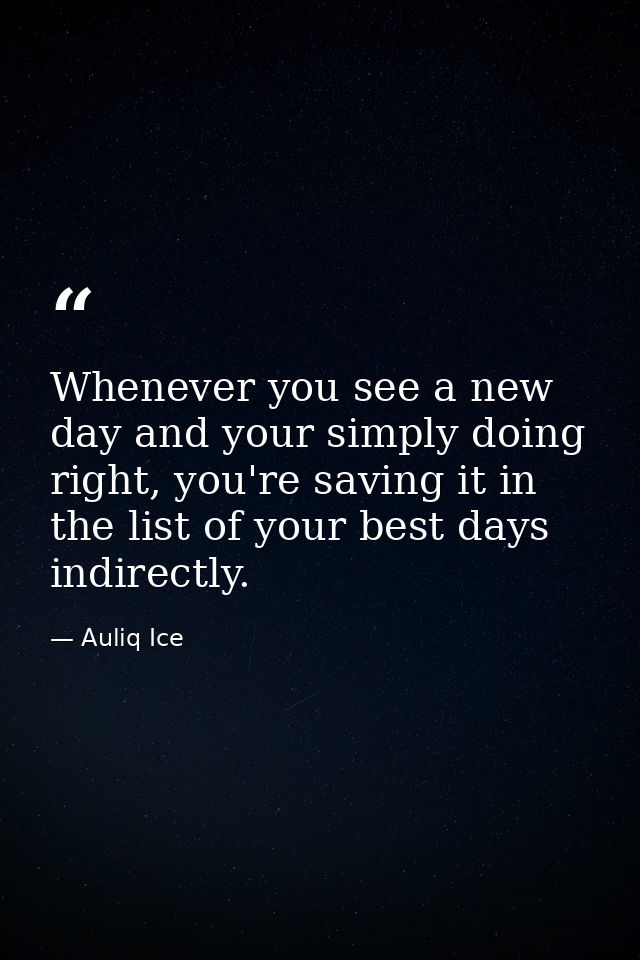 Whenever you see a new day and your simply doing right, you're saving it in the list of your best days indirectly. — Auliq Ice