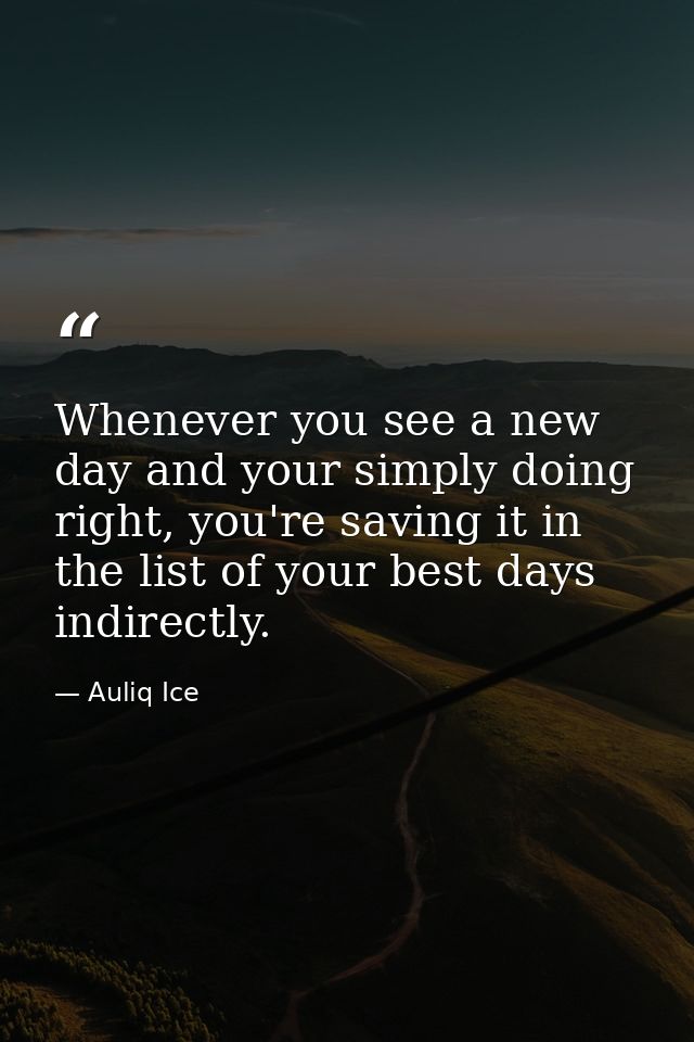 Whenever you see a new day and your simply doing right, you're saving it in the list of your best days indirectly. — Auliq Ice