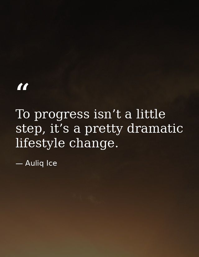 To progress isn’t a little step, it’s a pretty dramatic lifestyle change. — Auliq Ice