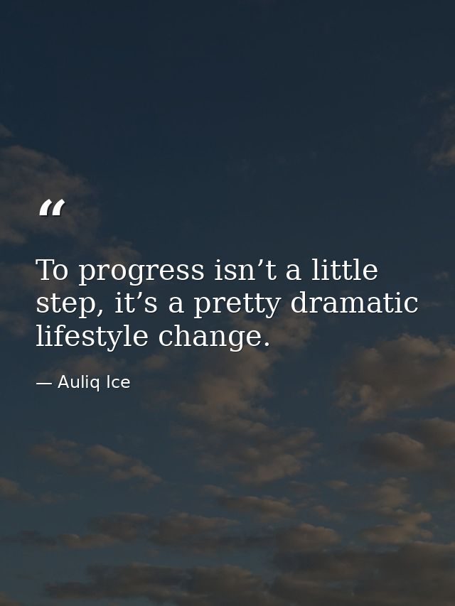 To progress isn’t a little step, it’s a pretty dramatic lifestyle change. — Auliq Ice
