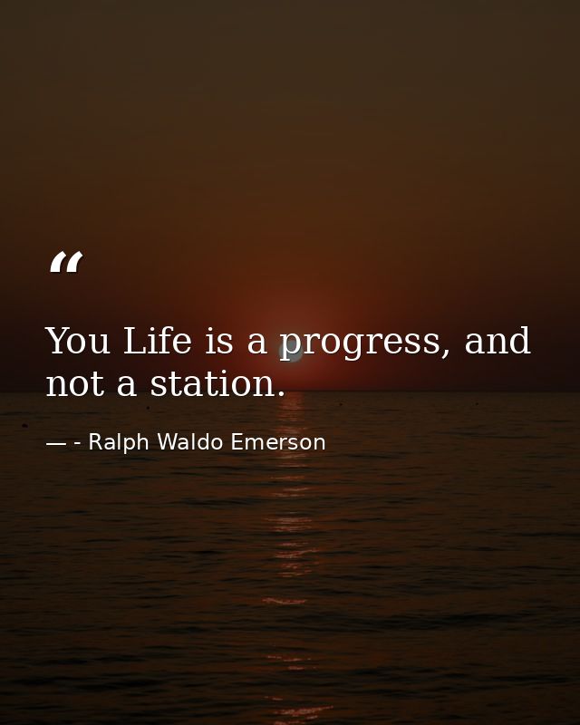 You Life is a progress, and not a station. — - Ralph Waldo Emerson