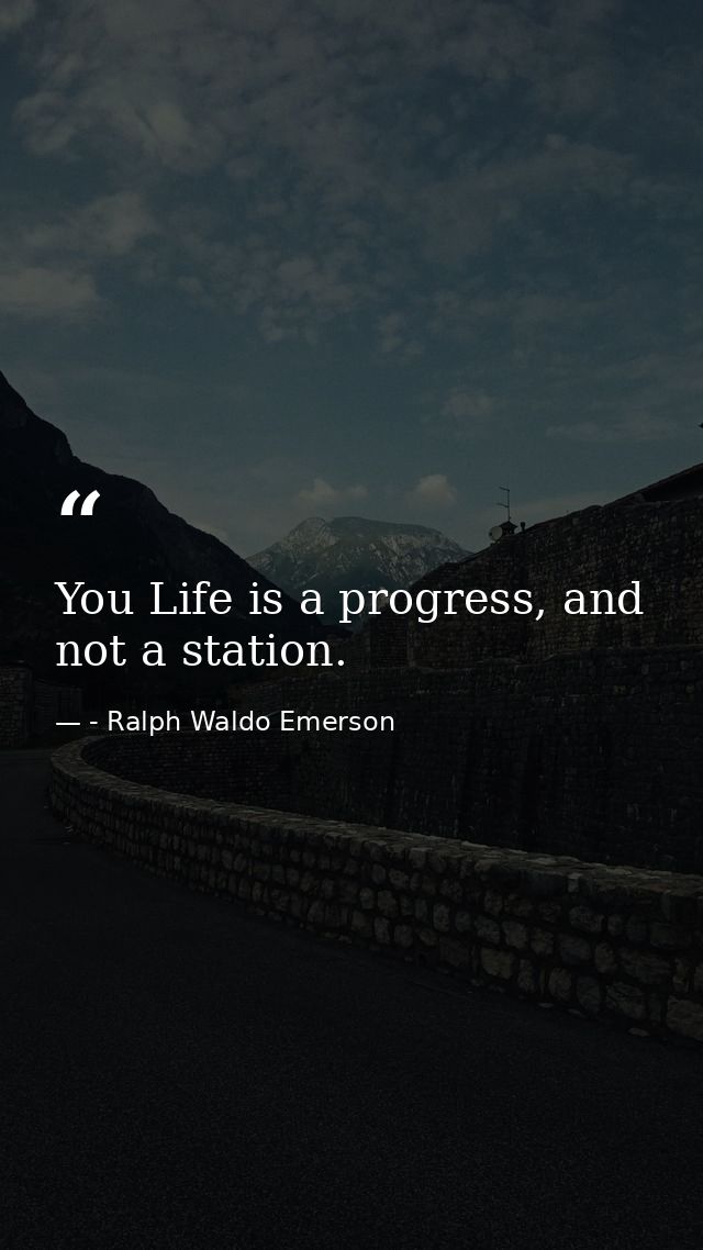 You Life is a progress, and not a station. — - Ralph Waldo Emerson