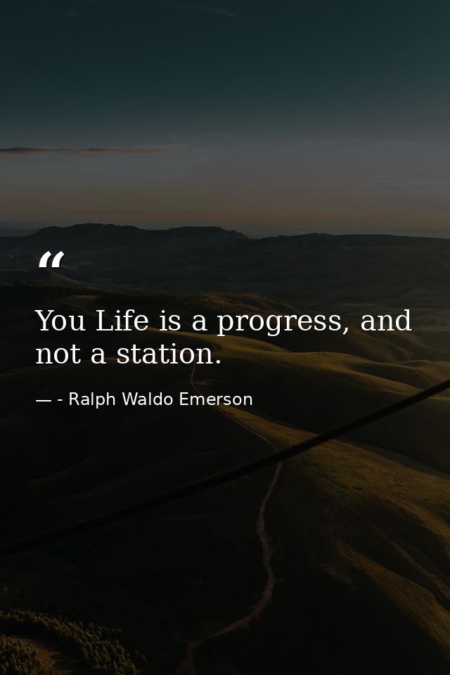 You Life is a progress, and not a station. — - Ralph Waldo Emerson