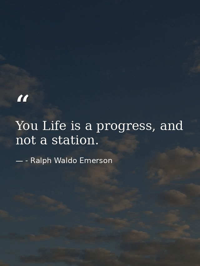 You Life is a progress, and not a station. — - Ralph Waldo Emerson