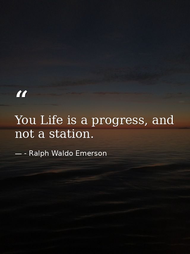 You Life is a progress, and not a station. — - Ralph Waldo Emerson