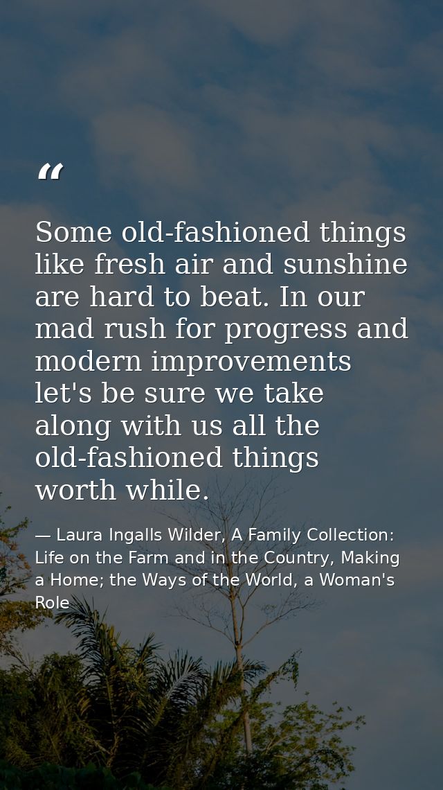 Some old-fashioned things like fresh air and sunshine are hard to beat. In our mad rush for progress and modern improvem — Laura Ingalls Wilder, A Family Collection: Life on the Farm and in the Country, Making a Home; the Ways of the World, a Woman's Role