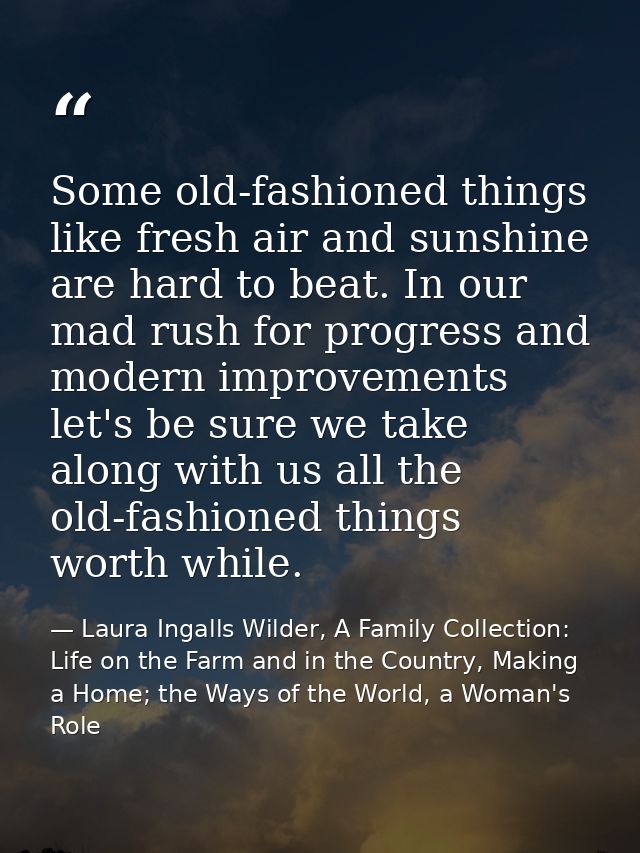 Some old-fashioned things like fresh air and sunshine are hard to beat. In our mad rush for progress and modern improvem — Laura Ingalls Wilder, A Family Collection: Life on the Farm and in the Country, Making a Home; the Ways of the World, a Woman's Role