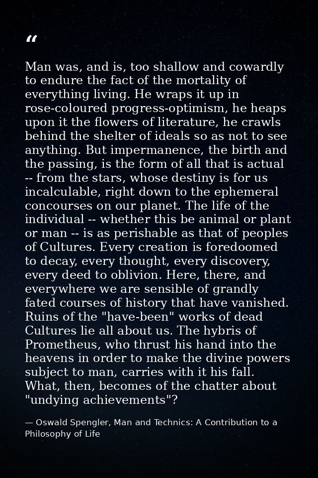Man was, and is, too shallow and cowardly to endure the fact of the mortality of everything living. He wraps it up in ro — Oswald Spengler, Man and Technics: A Contribution to a Philosophy of Life