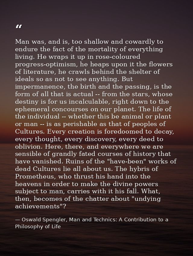 Man was, and is, too shallow and cowardly to endure the fact of the mortality of everything living. He wraps it up in ro — Oswald Spengler, Man and Technics: A Contribution to a Philosophy of Life