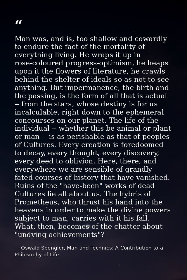 Man was, and is, too shallow and cowardly to endure the fact of the mortality of everything living. He wraps it up in ro — Oswald Spengler, Man and Technics: A Contribution to a Philosophy of Life
