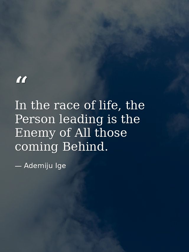 In the race of life, the Person leading is the Enemy of All those coming Behind. — Ademiju Ige