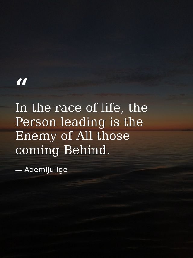 In the race of life, the Person leading is the Enemy of All those coming Behind. — Ademiju Ige