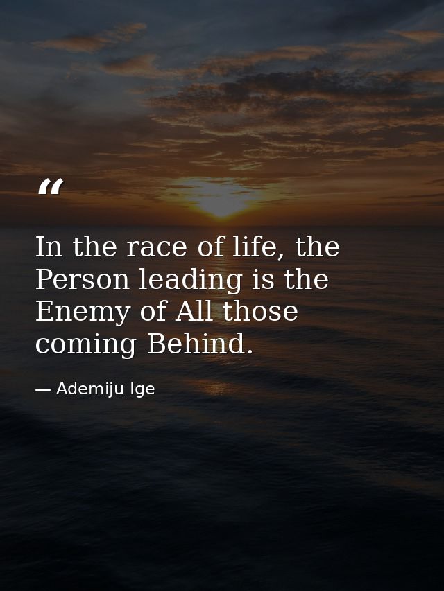 In the race of life, the Person leading is the Enemy of All those coming Behind. — Ademiju Ige