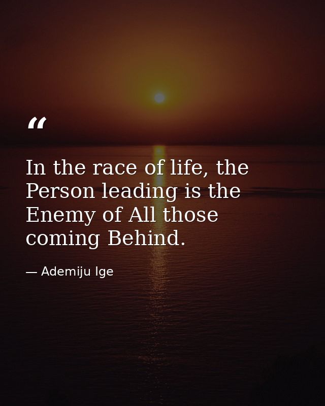 In the race of life, the Person leading is the Enemy of All those coming Behind. — Ademiju Ige