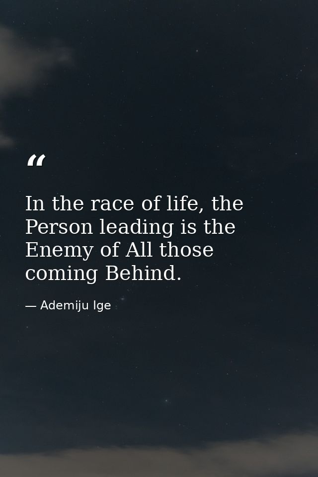 In the race of life, the Person leading is the Enemy of All those coming Behind. — Ademiju Ige