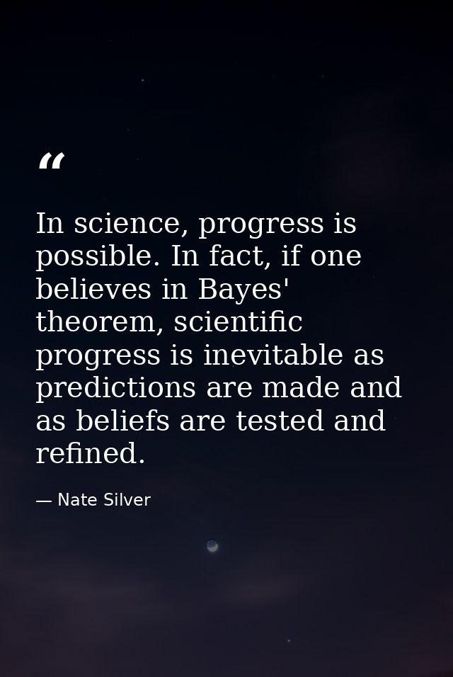 In science, progress is possible. In fact, if one believes in Bayes' theorem, scientific progress is inevitable as predi — Nate Silver