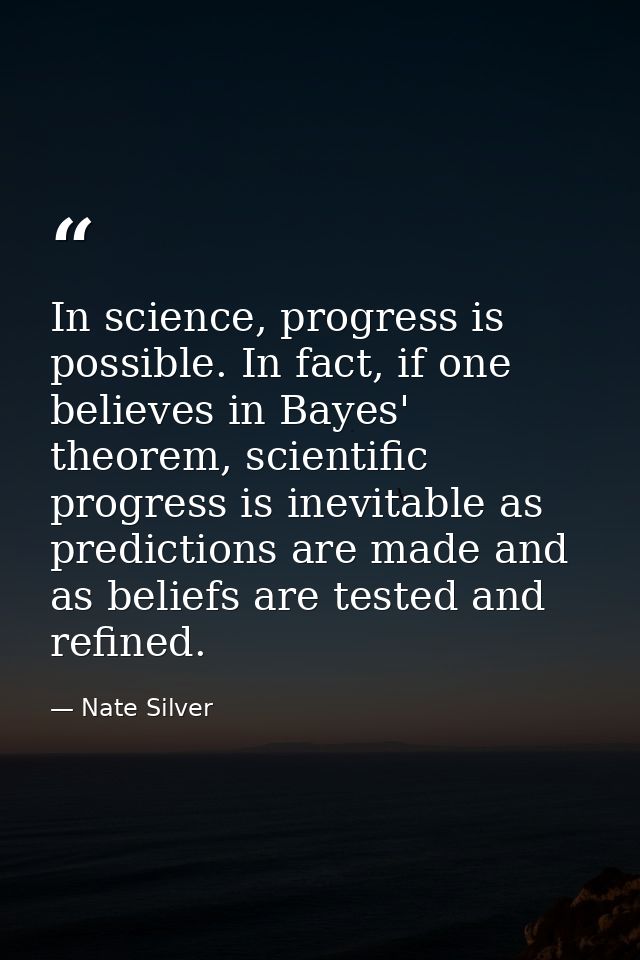 In science, progress is possible. In fact, if one believes in Bayes' theorem, scientific progress is inevitable as predi — Nate Silver