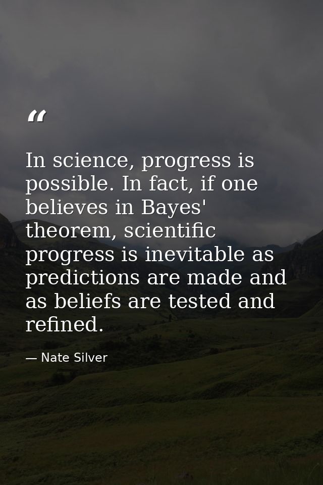 In science, progress is possible. In fact, if one believes in Bayes' theorem, scientific progress is inevitable as predi — Nate Silver