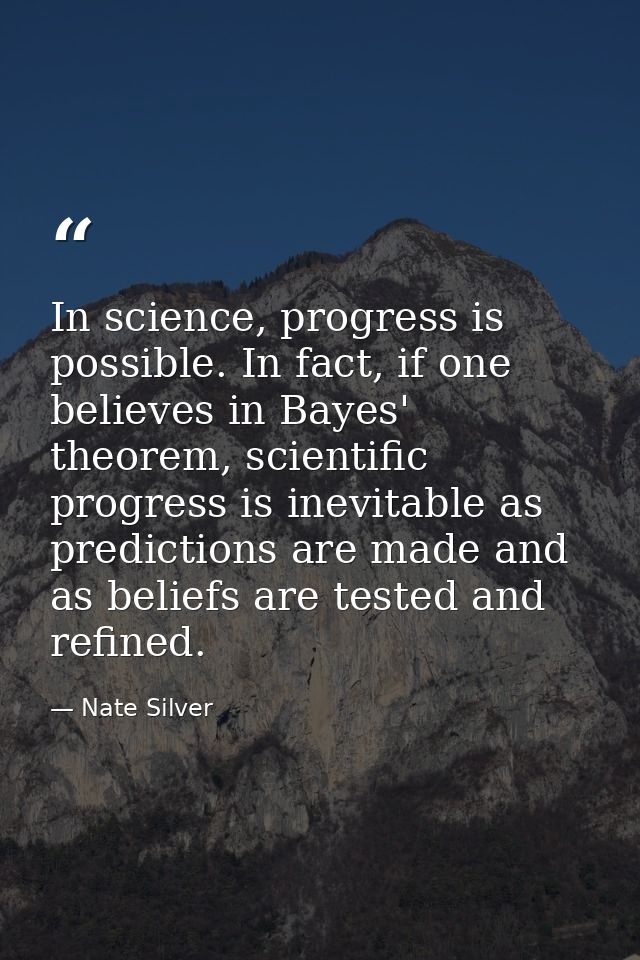 In science, progress is possible. In fact, if one believes in Bayes' theorem, scientific progress is inevitable as predi — Nate Silver