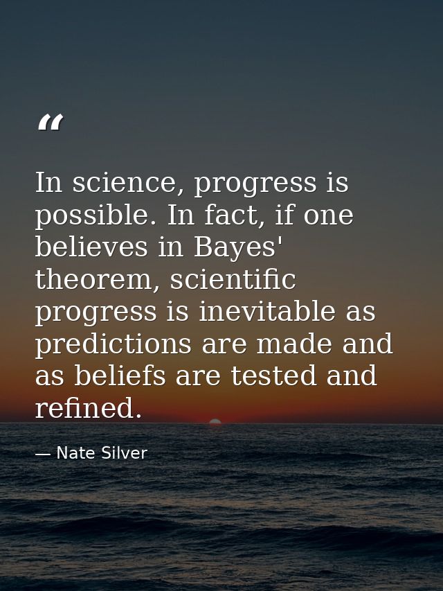 In science, progress is possible. In fact, if one believes in Bayes' theorem, scientific progress is inevitable as predi — Nate Silver