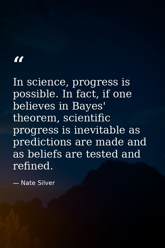 In science, progress is possible. In fact, if one believes in Bayes' theorem, scientific progress is inevitable as predi — Nate Silver