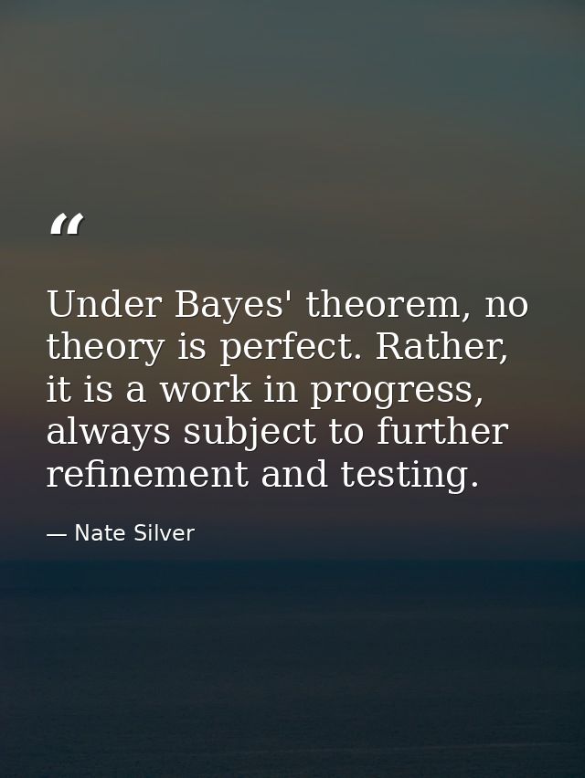 Under Bayes' theorem, no theory is perfect. Rather, it is a work in progress, always subject to further refinement and t — Nate Silver