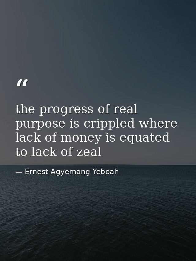 the progress of real purpose is crippled where lack of money is equated to lack of zeal — Ernest Agyemang Yeboah