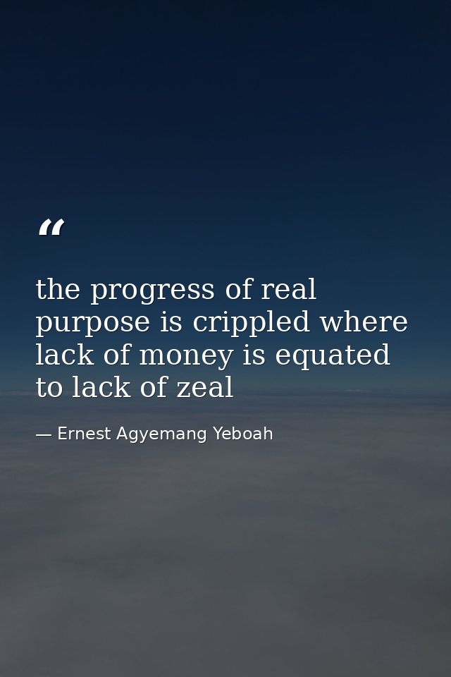the progress of real purpose is crippled where lack of money is equated to lack of zeal — Ernest Agyemang Yeboah
