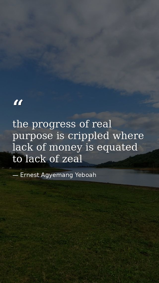 the progress of real purpose is crippled where lack of money is equated to lack of zeal — Ernest Agyemang Yeboah