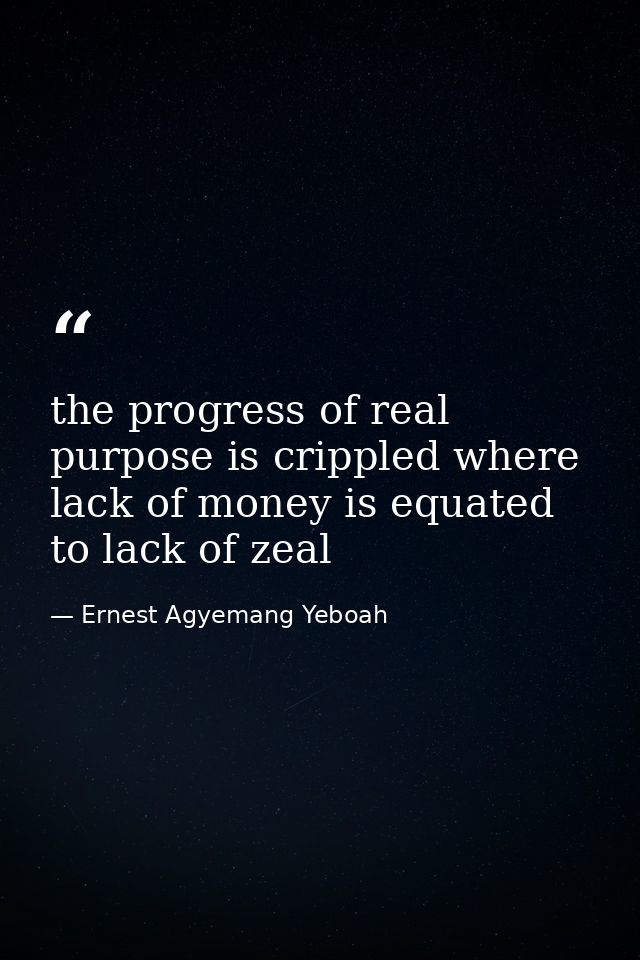 the progress of real purpose is crippled where lack of money is equated to lack of zeal — Ernest Agyemang Yeboah