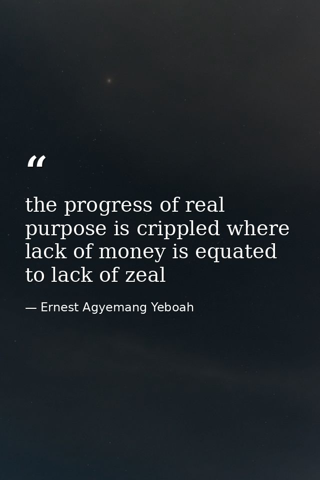 the progress of real purpose is crippled where lack of money is equated to lack of zeal — Ernest Agyemang Yeboah