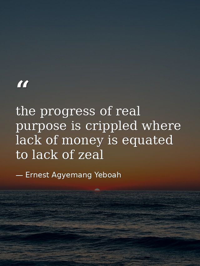 the progress of real purpose is crippled where lack of money is equated to lack of zeal — Ernest Agyemang Yeboah
