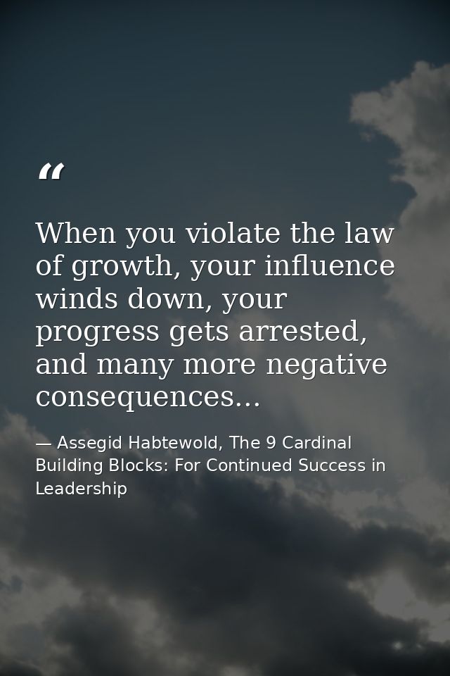 When you violate the law of growth, your influence winds down, your progress gets arrested, and many more negative conse — Assegid Habtewold, The 9 Cardinal Building Blocks: For Continued Success in Leadership