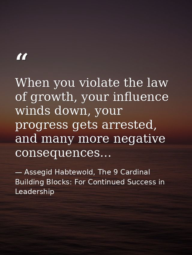 When you violate the law of growth, your influence winds down, your progress gets arrested, and many more negative conse — Assegid Habtewold, The 9 Cardinal Building Blocks: For Continued Success in Leadership