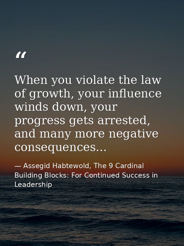 When you violate the law of growth, your influence winds down, your progress gets arrested, and many more negative conse — Assegid Habtewold, The 9 Cardinal Building Blocks: For Continued Success in Leadership