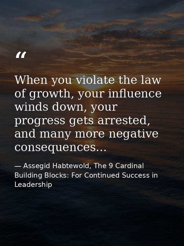When you violate the law of growth, your influence winds down, your progress gets arrested, and many more negative conse — Assegid Habtewold, The 9 Cardinal Building Blocks: For Continued Success in Leadership