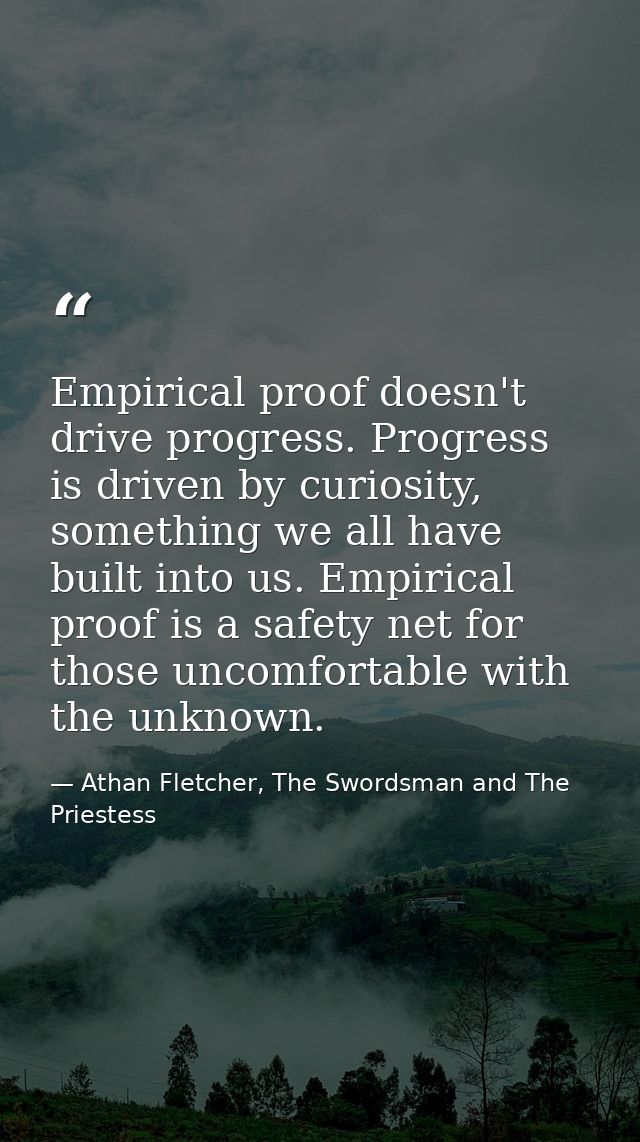 Empirical proof doesn't drive progress. Progress is driven by curiosity, something we all have built into us. Empirical  — Athan Fletcher, The Swordsman and The Priestess
