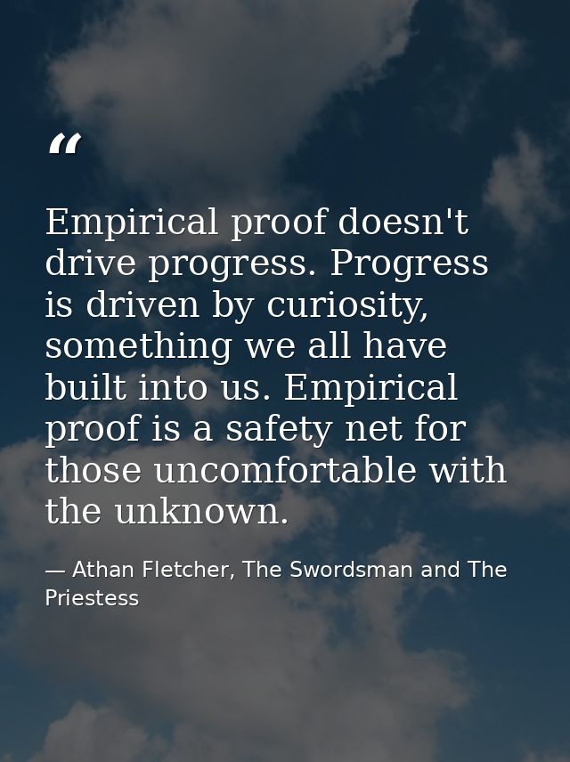 Empirical proof doesn't drive progress. Progress is driven by curiosity, something we all have built into us. Empirical  — Athan Fletcher, The Swordsman and The Priestess