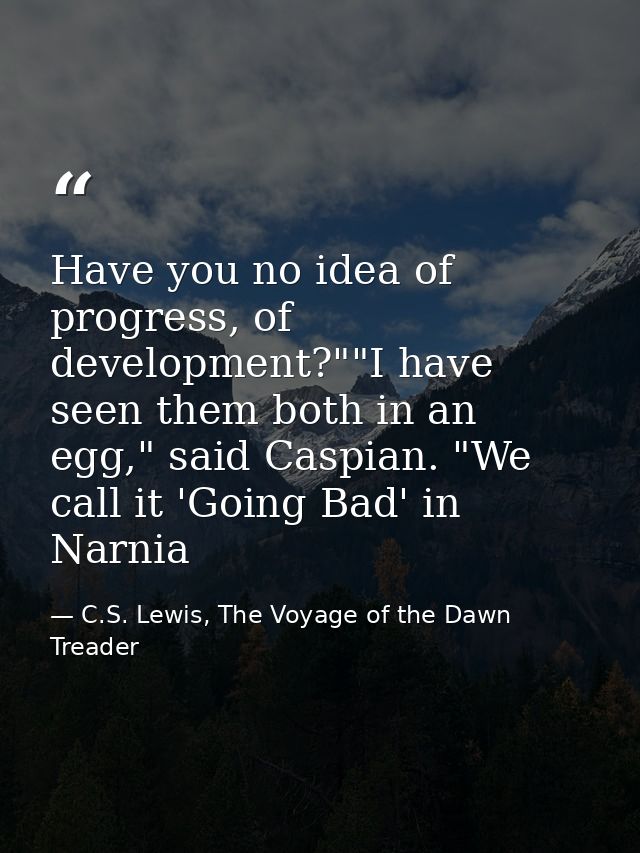 Have you no idea of progress, of development?""I have seen them both in an egg," said Caspian. "We call it 'Going Bad' i — C.S. Lewis, The Voyage of the Dawn Treader