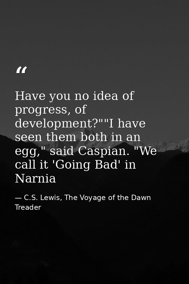 Have you no idea of progress, of development?""I have seen them both in an egg," said Caspian. "We call it 'Going Bad' i — C.S. Lewis, The Voyage of the Dawn Treader