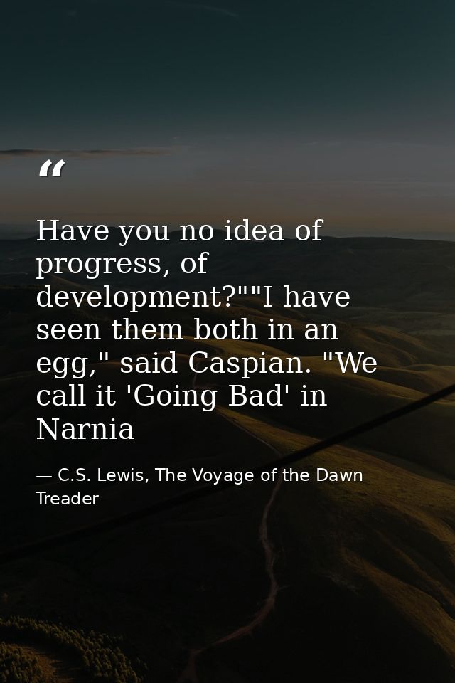 Have you no idea of progress, of development?""I have seen them both in an egg," said Caspian. "We call it 'Going Bad' i — C.S. Lewis, The Voyage of the Dawn Treader