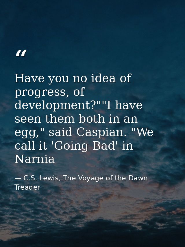 Have you no idea of progress, of development?""I have seen them both in an egg," said Caspian. "We call it 'Going Bad' i — C.S. Lewis, The Voyage of the Dawn Treader