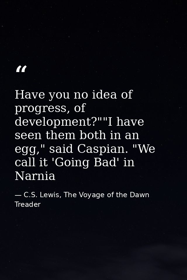 Have you no idea of progress, of development?""I have seen them both in an egg," said Caspian. "We call it 'Going Bad' i — C.S. Lewis, The Voyage of the Dawn Treader