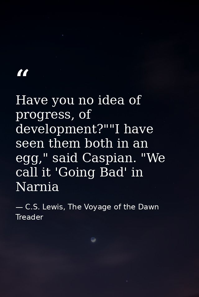 Have you no idea of progress, of development?""I have seen them both in an egg," said Caspian. "We call it 'Going Bad' i — C.S. Lewis, The Voyage of the Dawn Treader
