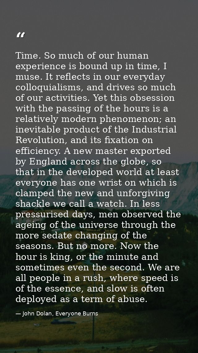 Time. So much of our human experience is bound up in time, I muse. It reflects in our everyday colloquialisms, and drive — John Dolan, Everyone Burns