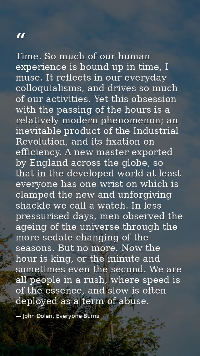 Time. So much of our human experience is bound up in time, I muse. It reflects in our everyday colloquialisms, and drive — John Dolan, Everyone Burns