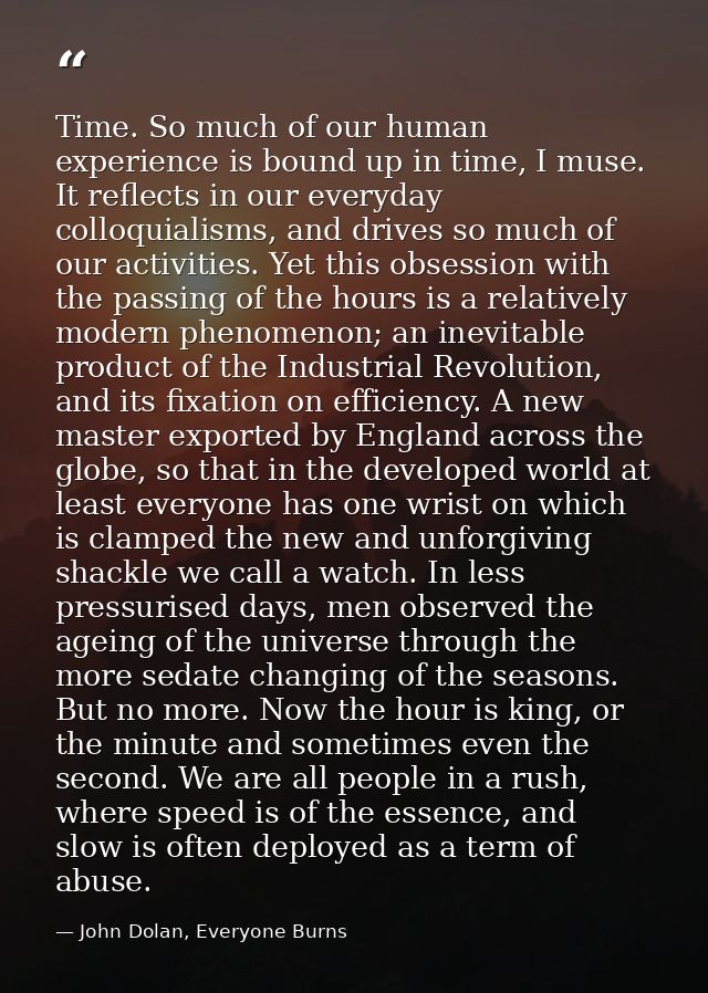 Time. So much of our human experience is bound up in time, I muse. It reflects in our everyday colloquialisms, and drive — John Dolan, Everyone Burns